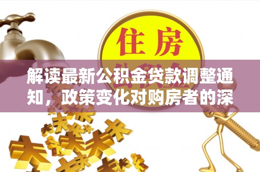 昌平解读最新公积金贷款调整通知，政策变化对购房者的深远影响