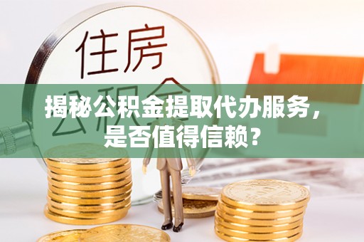 昌平揭秘公积金提取代办服务，是否值得信赖？