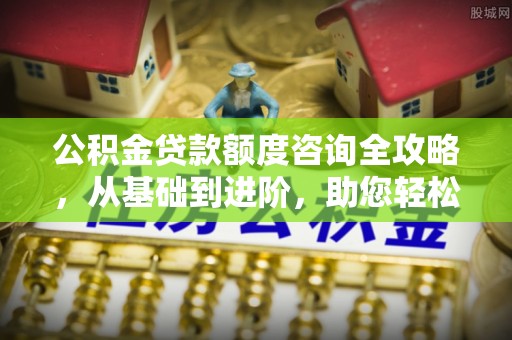 昌平公积金贷款额度咨询全攻略，从基础到进阶，助您轻松掌握关键要点