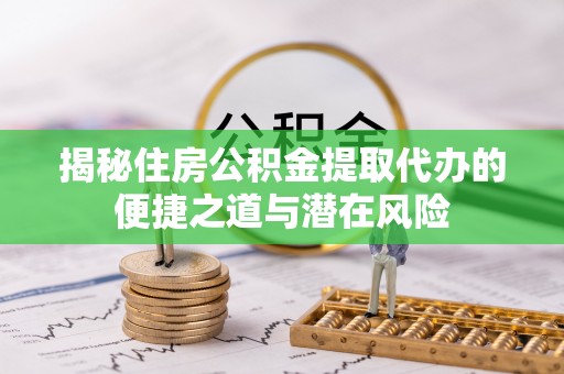 昌平揭秘住房公积金提取代办的便捷之道与潜在风险