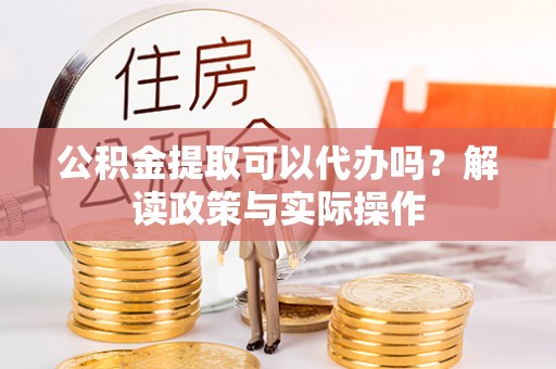 昌平公积金提取可以代办吗？解读政策与实际操作