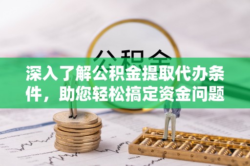 昌平深入了解公积金提取代办条件，助您轻松搞定资金问题