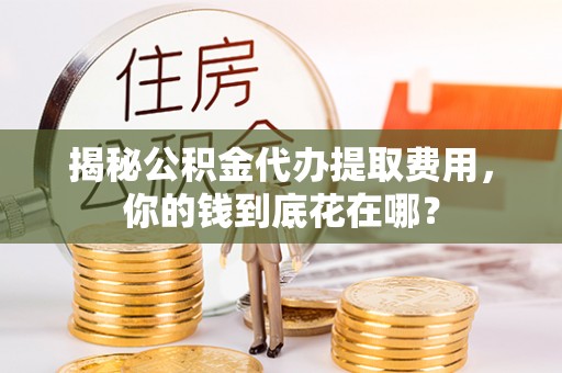昌平揭秘公积金代办提取费用，你的钱到底花在哪？