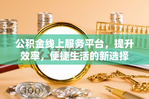 昌平公积金线上服务平台，提升效率，便捷生活的新选择