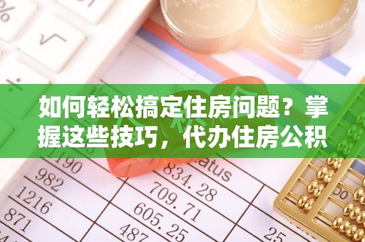 昌平如何轻松搞定住房问题？掌握这些技巧，代办住房公积金提取不再难
