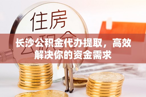 昌平长沙公积金代办提取，高效解决你的资金需求