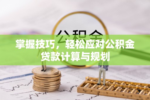 昌平掌握技巧，轻松应对公积金贷款计算与规划
