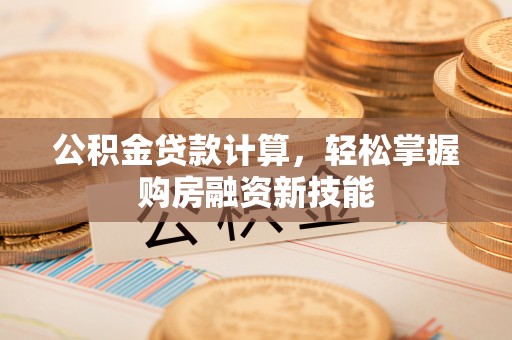 昌平公积金贷款计算，轻松掌握购房融资新技能