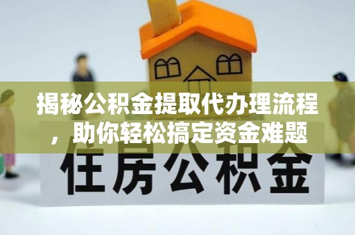 昌平揭秘公积金提取代办理流程，助你轻松搞定资金难题