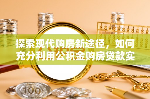 昌平探索现代购房新途径，如何充分利用公积金购房贷款实现置业梦想