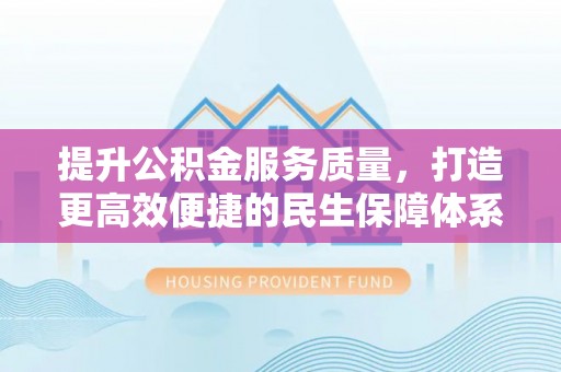 昌平提升公积金服务质量，打造更高效便捷的民生保障体系
