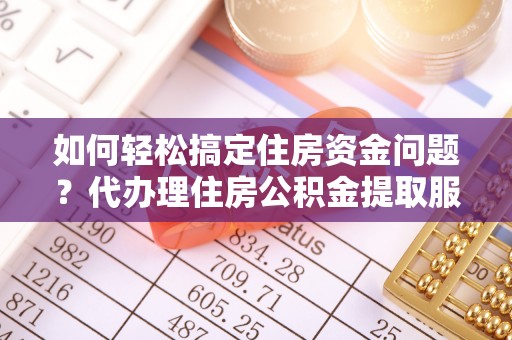 昌平如何轻松搞定住房资金问题？代办理住房公积金提取服务全解析