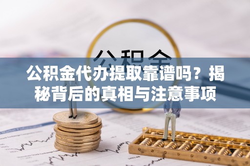 昌平公积金代办提取靠谱吗？揭秘背后的真相与注意事项