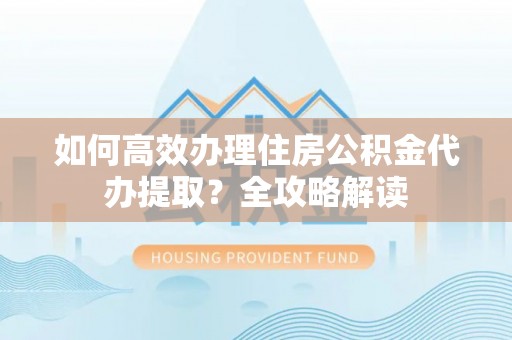 昌平如何高效办理住房公积金代办提取？全攻略解读