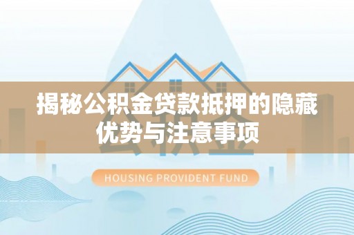 昌平揭秘公积金贷款抵押的隐藏优势与注意事项