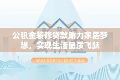 昌平公积金装修贷款助力家居梦想，实现生活品质飞跃