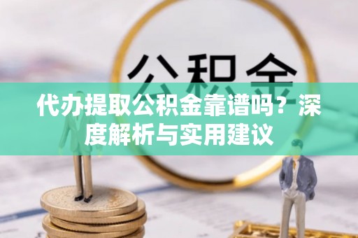 昌平代办提取公积金靠谱吗？深度解析与实用建议