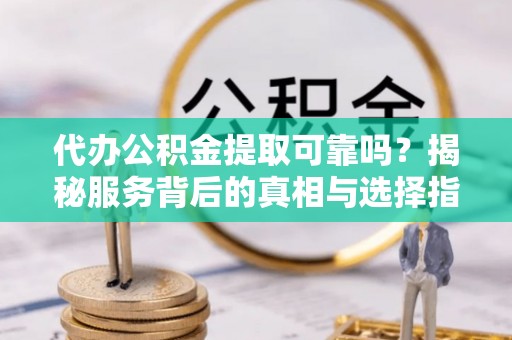 昌平代办公积金提取可靠吗？揭秘服务背后的真相与选择指南