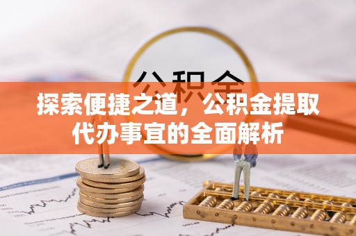 昌平探索便捷之道，公积金提取代办事宜的全面解析