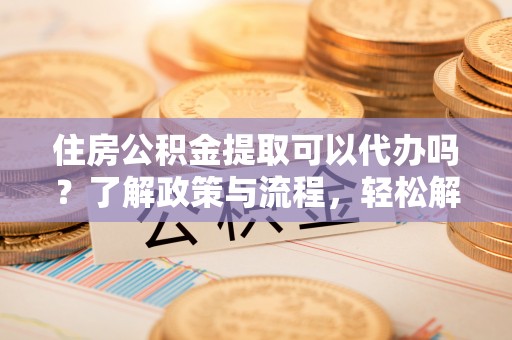 昌平住房公积金提取可以代办吗？了解政策与流程，轻松解决疑惑