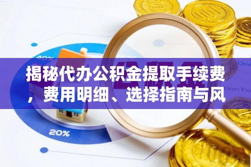 昌平揭秘代办公积金提取手续费，费用明细、选择指南与风险防范
