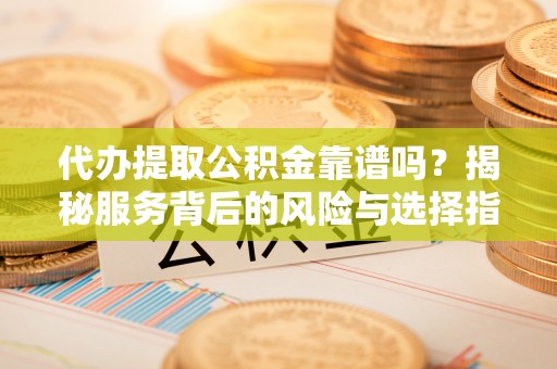 昌平代办提取公积金靠谱吗？揭秘服务背后的风险与选择指南
