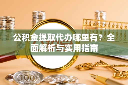 昌平公积金提取代办哪里有？全面解析与实用指南