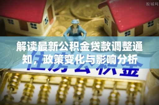 昌平解读最新公积金贷款调整通知，政策变化与影响分析