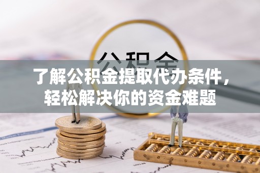 昌平了解公积金提取代办条件，轻松解决你的资金难题