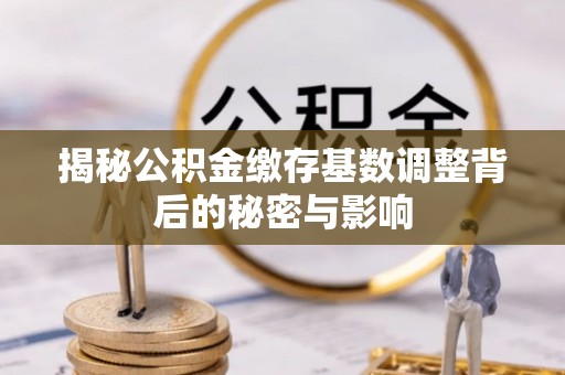 昌平揭秘公积金缴存基数调整背后的秘密与影响