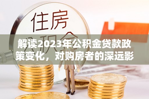 昌平解读2023年公积金贷款政策变化，对购房者的深远影响