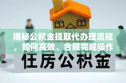 昌平揭秘公积金提取代办理流程，如何高效、合规完成操作