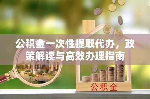 昌平公积金一次性提取代办，政策解读与高效办理指南