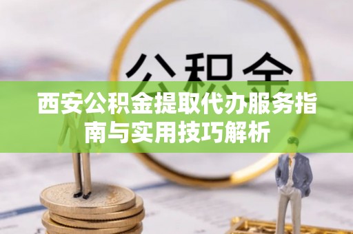 昌平西安公积金提取代办服务指南与实用技巧解析