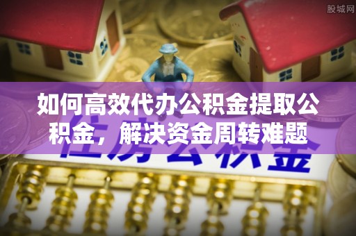 昌平如何高效代办公积金提取公积金，解决资金周转难题