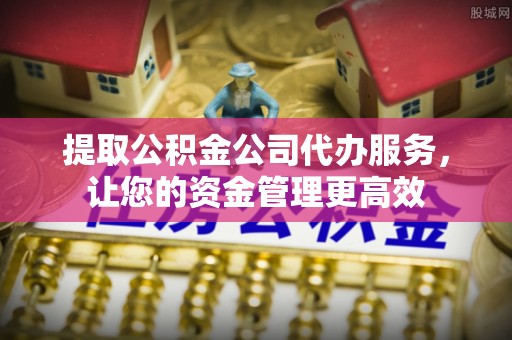 昌平提取公积金公司代办服务，让您的资金管理更高效