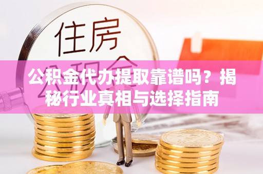 昌平公积金代办提取靠谱吗？揭秘行业真相与选择指南