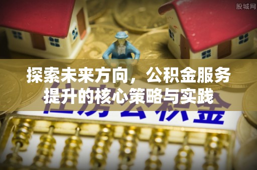 昌平探索未来方向，公积金服务提升的核心策略与实践