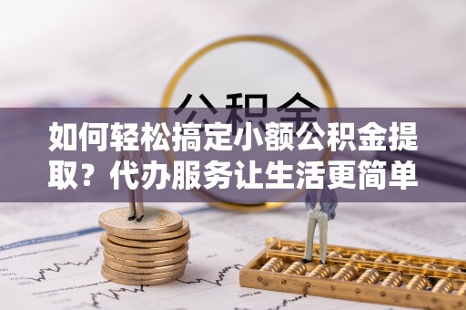 昌平如何轻松搞定小额公积金提取？代办服务让生活更简单