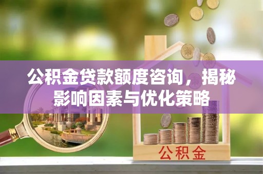 昌平公积金贷款额度咨询，揭秘影响因素与优化策略