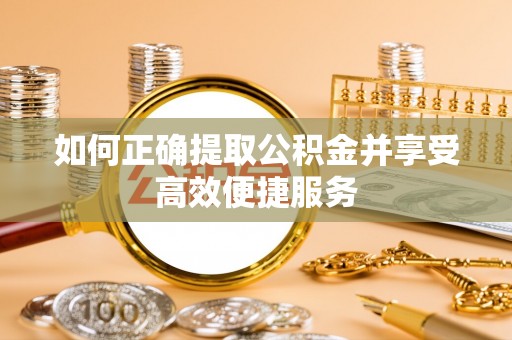昌平如何正确提取公积金并享受高效便捷服务