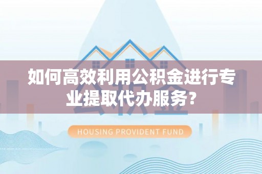 昌平如何高效利用公积金进行专业提取代办服务？