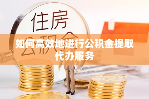 昌平如何高效地进行公积金提取代办服务