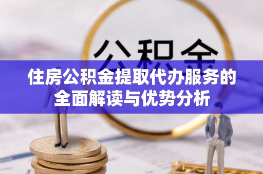 昌平住房公积金提取代办服务的全面解读与优势分析
