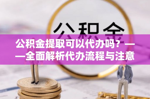 昌平公积金提取可以代办吗？——全面解析代办流程与注意事项